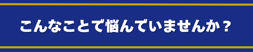 こんなことで悩んでいませんか?